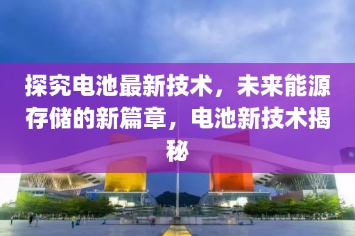 探究电池最新技术，未来能源存储的新篇章，电池新技术揭秘