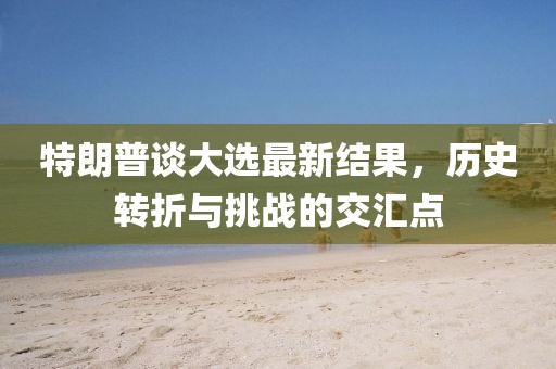 特朗普谈大选最新结果，历史转折与挑战的交汇点