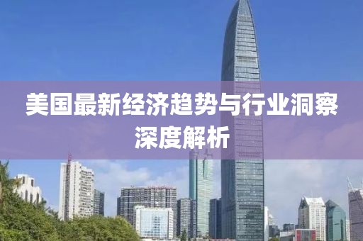 美国最新经济趋势与行业洞察深度解析
