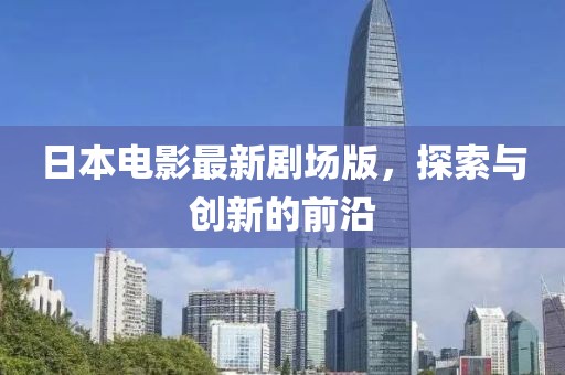 日本电影最新剧场版，探索与创新的前沿