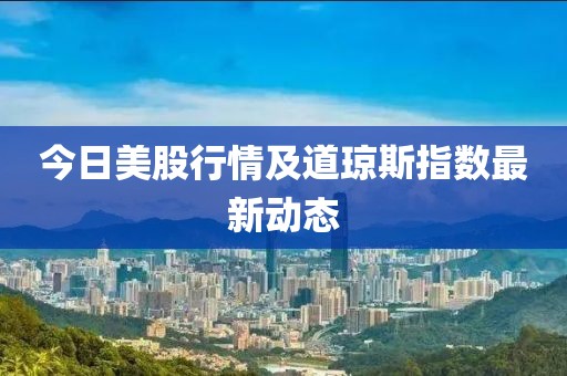 今日美股行情及道琼斯指数最新动态