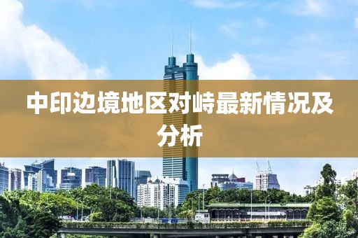 中印边境地区对峙最新情况及分析