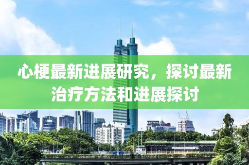 心梗最新进展研究，探讨最新治疗方法和进展探讨