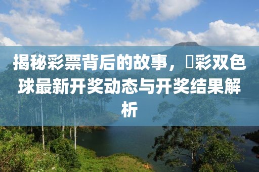 揭秘彩票背后的故事，褔彩双色球最新开奖动态与开奖结果解析