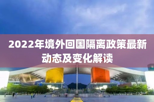 2022年境外回国隔离政策最新动态及变化解读