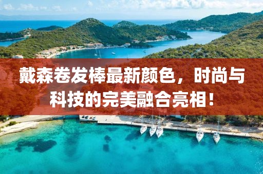 戴森卷发棒最新颜色，时尚与科技的完美融合亮相！