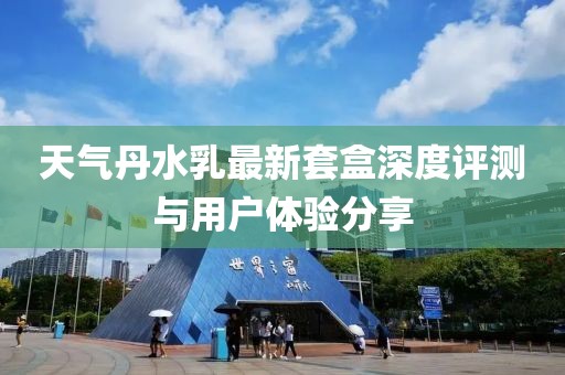 天气丹水乳最新套盒深度评测与用户体验分享