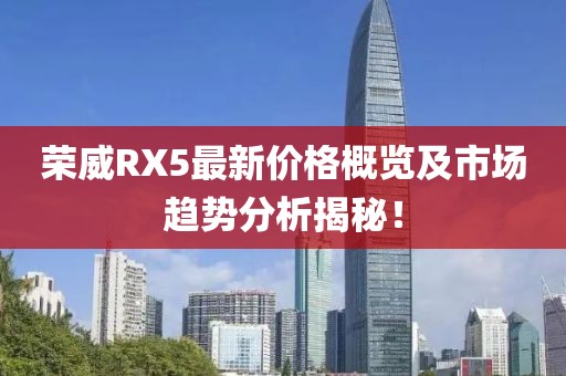 荣威RX5最新价格概览及市场趋势分析揭秘！