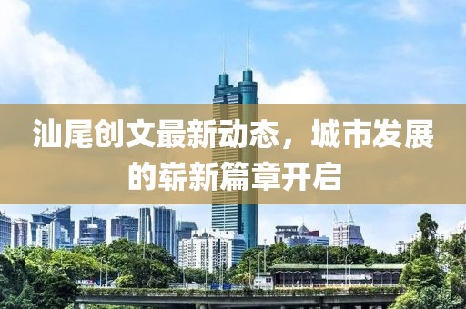 汕尾创文最新动态，城市发展的崭新篇章开启