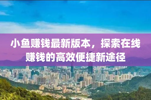 小鱼赚钱最新版本，探索在线赚钱的高效便捷新途径
