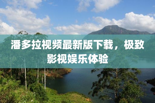 潘多拉视频最新版下载，极致影视娱乐体验