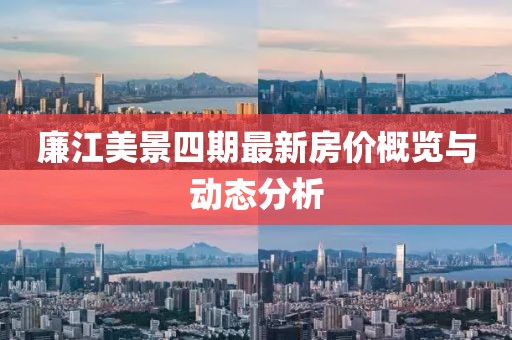 廉江美景四期最新房价概览与动态分析