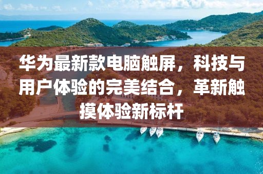 华为最新款电脑触屏，科技与用户体验的完美结合，革新触摸体验新标杆