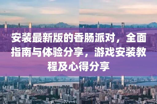 安装最新版的香肠派对，全面指南与体验分享，游戏安装教程及心得分享