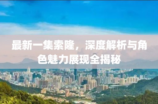 最新一集索隆，深度解析与角色魅力展现全揭秘