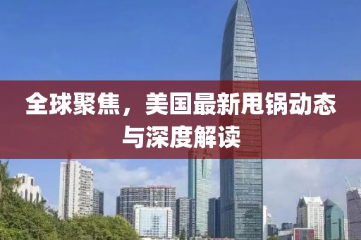 全球聚焦，美国最新甩锅动态与深度解读