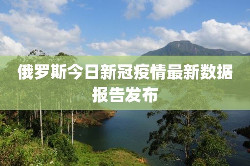 俄罗斯今日新冠疫情最新数据报告发布