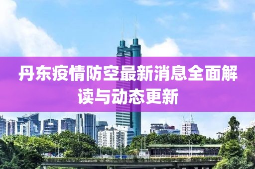 丹东疫情防空最新消息全面解读与动态更新