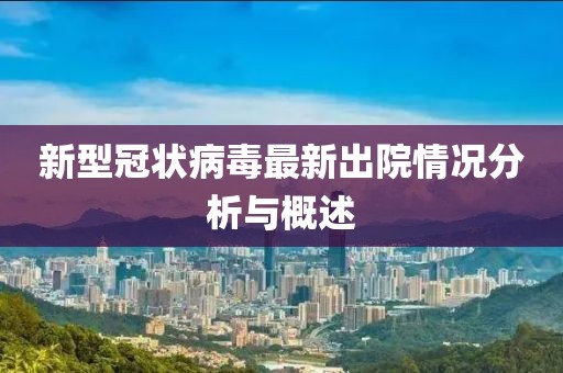新型冠状病毒最新出院情况分析与概述