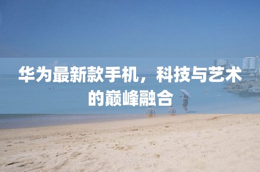 华为最新款手机，科技与艺术的巅峰融合