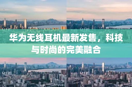 华为无线耳机最新发售，科技与时尚的完美融合