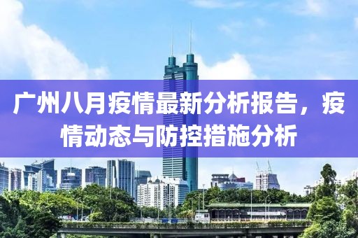 广州八月疫情最新分析报告，疫情动态与防控措施分析