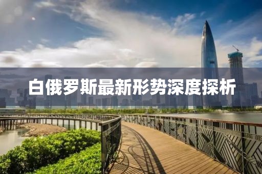 白俄罗斯最新形势深度探析