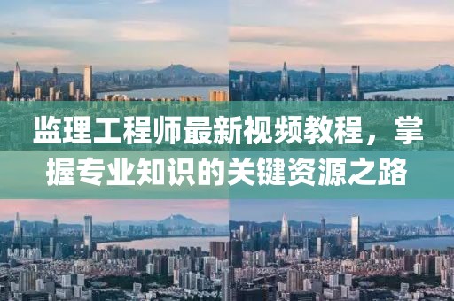 监理工程师最新视频教程，掌握专业知识的关键资源之路