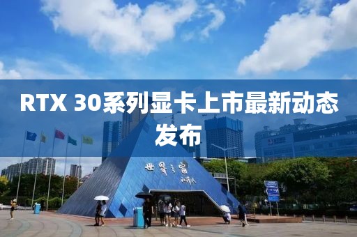 RTX 30系列显卡上市最新动态发布