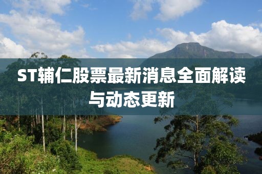 ST辅仁股票最新消息全面解读与动态更新