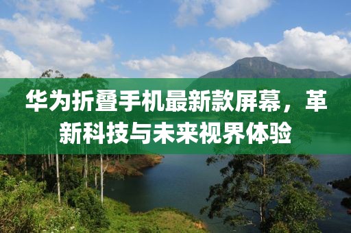 华为折叠手机最新款屏幕，革新科技与未来视界体验