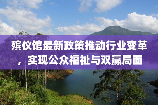 殡仪馆最新政策推动行业变革，实现公众福祉与双赢局面