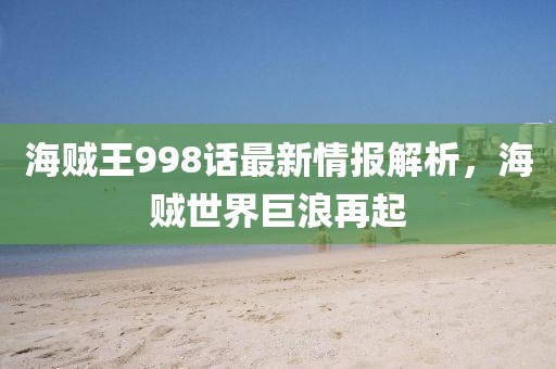 海贼王998话最新情报解析，海贼世界巨浪再起