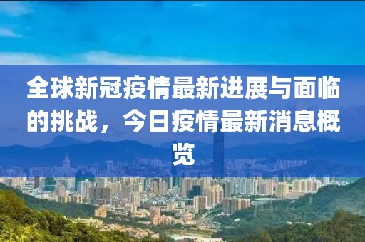 全球新冠疫情最新进展与面临的挑战，今日疫情最新消息概览