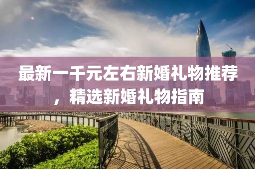 最新一千元左右新婚礼物推荐，精选新婚礼物指南