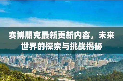 赛博朋克最新更新内容，未来世界的探索与挑战揭秘