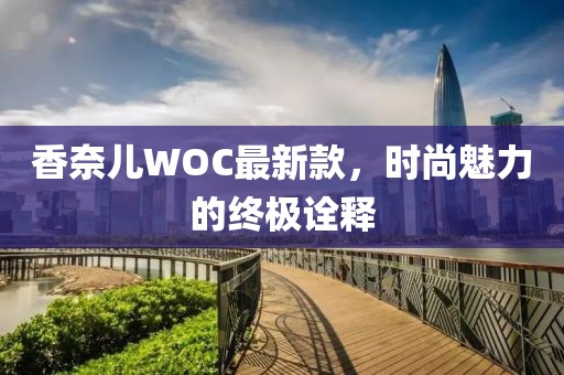 香奈儿WOC最新款，时尚魅力的终极诠释