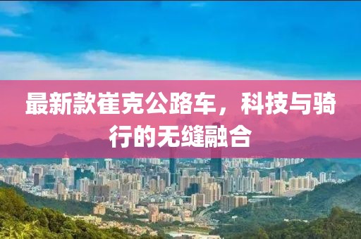 最新款崔克公路车，科技与骑行的无缝融合