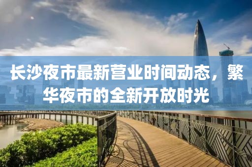 长沙夜市最新营业时间动态，繁华夜市的全新开放时光