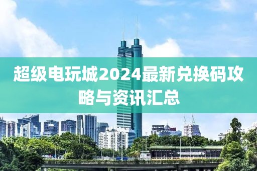 超级电玩城2024最新兑换码攻略与资讯汇总