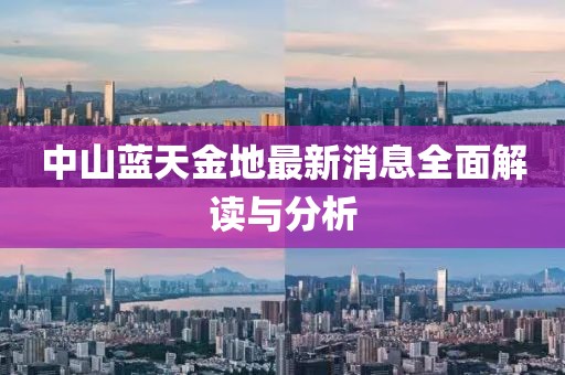 中山蓝天金地最新消息全面解读与分析