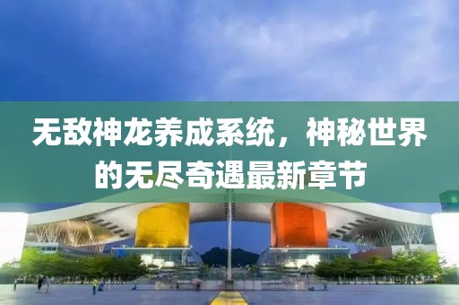 无敌神龙养成系统，神秘世界的无尽奇遇最新章节