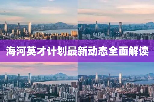 海河英才计划最新动态全面解读