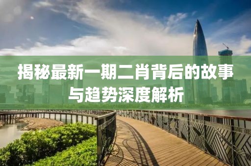 揭秘最新一期二肖背后的故事与趋势深度解析