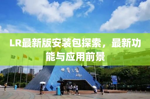 LR最新版安装包探索，最新功能与应用前景