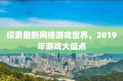 探索最新网络游戏世界，2019年游戏大盘点