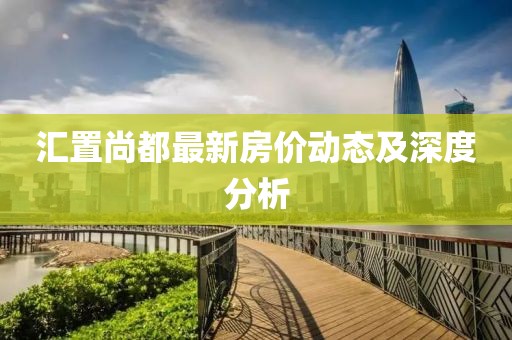 汇置尚都最新房价动态及深度分析