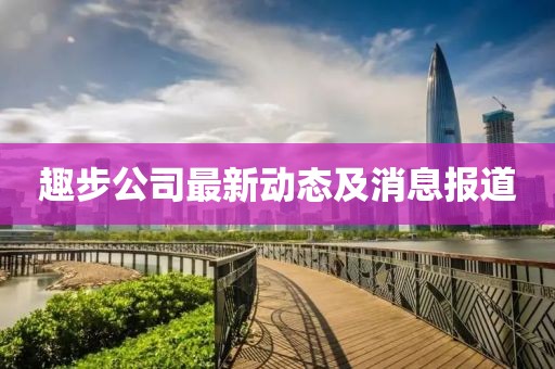趣步公司最新动态及消息报道