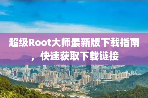 超级Root大师最新版下载指南，快速获取下载链接