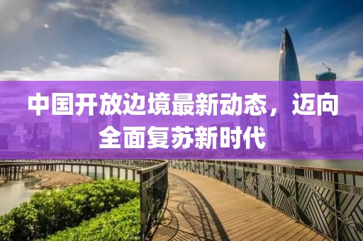 中国开放边境最新动态，迈向全面复苏新时代
